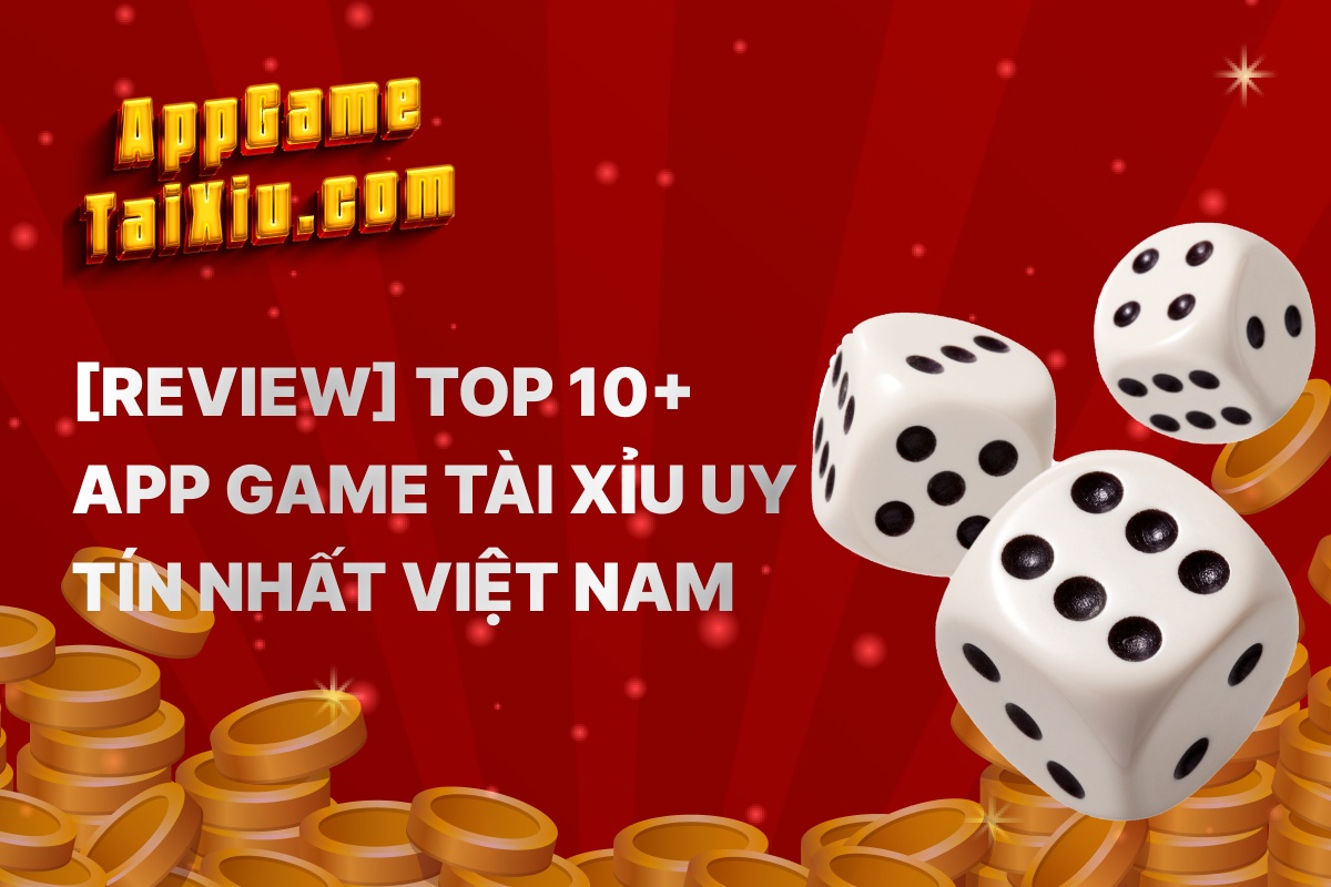 Top 10 App Game Tài Xỉu Online Uy Tín Nhất Việt Nam